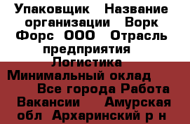 Упаковщик › Название организации ­ Ворк Форс, ООО › Отрасль предприятия ­ Логистика › Минимальный оклад ­ 30 000 - Все города Работа » Вакансии   . Амурская обл.,Архаринский р-н